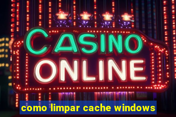 como limpar cache windows